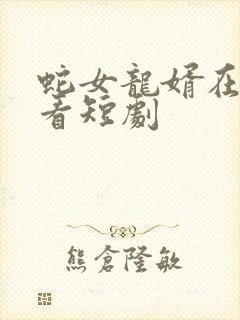 蛇女龙婿在线观看短剧