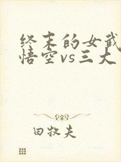 终末的女武神孙悟空vs三大主神