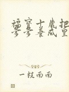 福宝十岁把纨绔爹爹养成皇帝啦完整版短剧