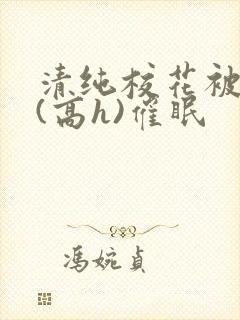 清纯校花被调教(高h)催眠