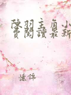 陈羽主角小说免费阅读最新章节更新时间