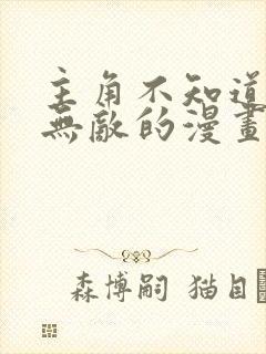 主角不知道自己无敌的漫画