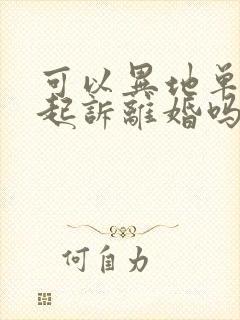 可以异地单方面起诉离婚吗