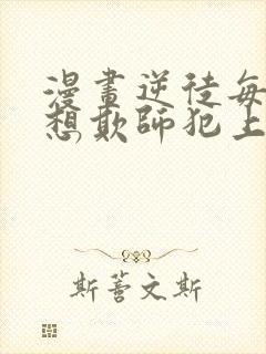 漫画逆徒每天都想欺师犯上免费观看