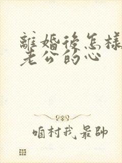 离婚后怎样挽回老公的心