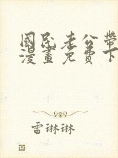 国民老公带回家漫画免费下拉式阅读