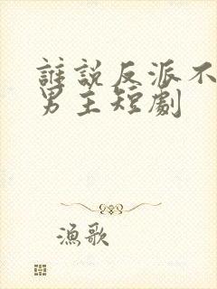 谁说反派不能做男主短剧