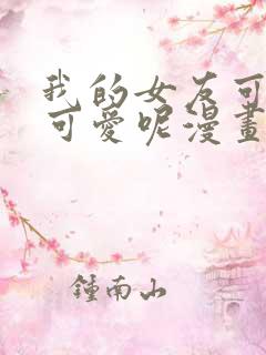 我的女友可不止可爱呢漫画
