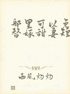 哪里可以免费看替嫁甜妻短剧