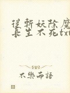从斩妖除魔开始长生不死txt精校