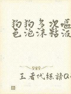 狗狗多次呕吐白色泡沫粘液