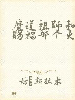 魔道祖师和天官赐福哪个火