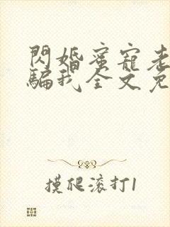 闪婚蜜宠老公你骗我全文免费阅读