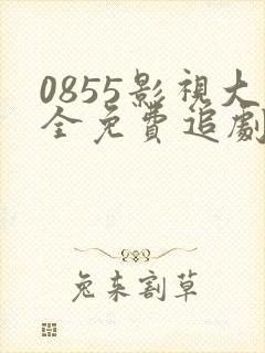 0855影视大全免费追剧app