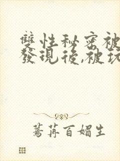 双性秘密被室友发现后,被玩坏了