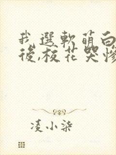 我选软萌白月光后,校花哭惨了