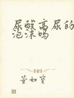 尿酸高尿的尿有泡沫吗