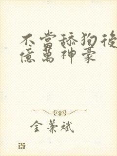 不当舔狗后成为亿万神豪