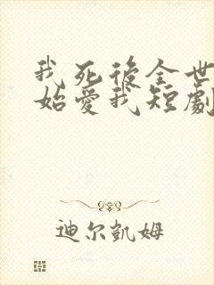 我死后全世界开始爱我短剧免费观看