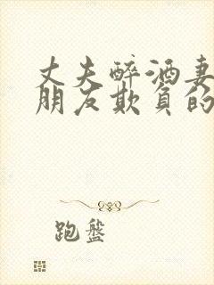 丈夫醉酒妻子被朋友欺负的小说