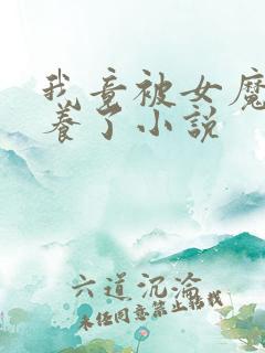 我竟被女魔头豢养了小说