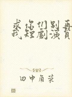 求你们别再说爱我短剧演员表