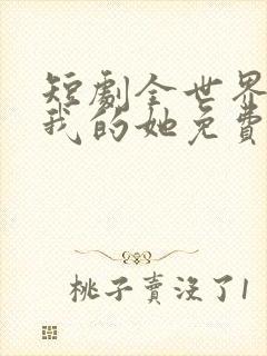 短剧全世界最爱我的她免费观看