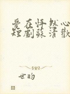 爱在怦然心动时短剧苏清欢
