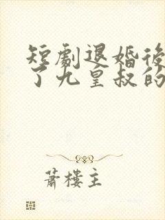 短剧退婚后我成了九皇叔的心尖宠看合集