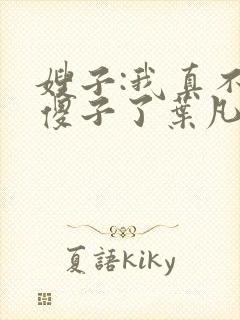 嫂子:我真不是傻子了叶凡