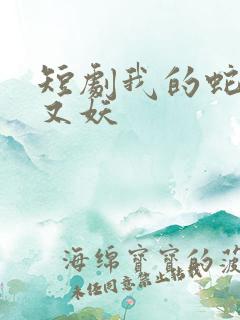 短剧我的蛇君软又妖