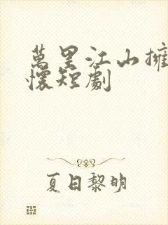 万里江山拥我入怀短剧