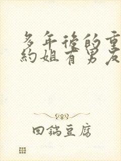 多年后的重逢不约姐有男友傅璟忱免费阅读