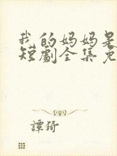 我的妈妈是一姐短剧全集免费观看