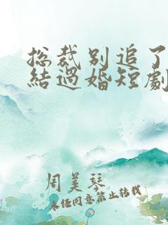 总裁别追了我们结过婚短剧免费观看