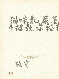 猫咪乱尿怎么办4招教你轻松解决