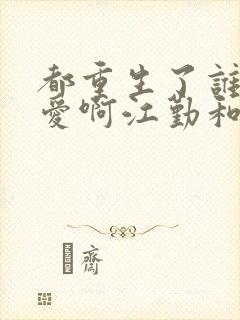 都重生了谁谈恋爱啊江勤和谁在一起了