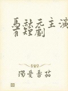 马秋元主演的所有短剧