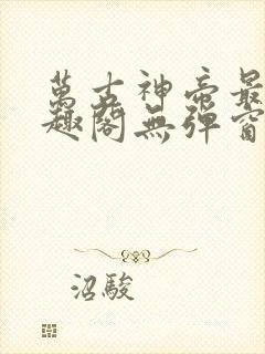 万古神帝最新笔趣阁无弹窗