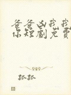 爸爸凶我我也爱你短剧免费观看全集