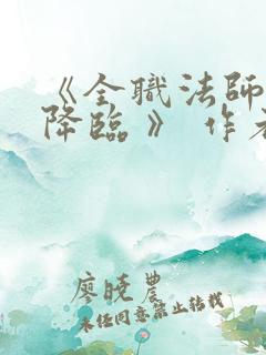 《全职法师欲魔降临 》 作者:佚名