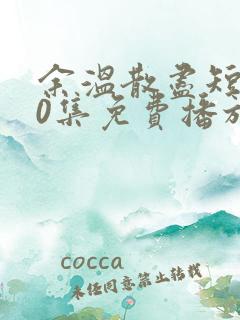 余温散尽短剧70集免费播放