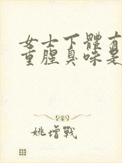 女士下体有异味重腥臭味是什么原因