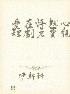 爱在怦然心动时短剧免费观看全集