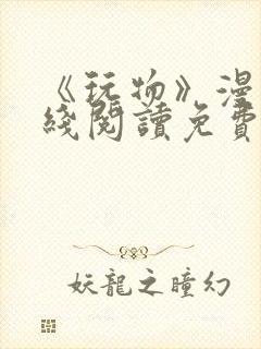 《玩物》漫画在线阅读免费下拉式