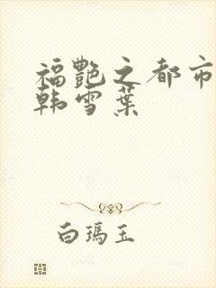 福艳之都市后宫韩雪叶