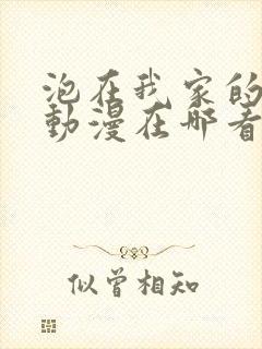 泡在我家的辣妹动漫在哪看全集啊