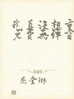 我真没想重生啊免费无弹窗