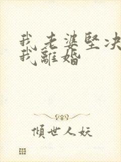 我老婆坚决要跟我离婚