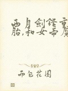 西月剑锋重生娘胎,和女帝魔女做邻居